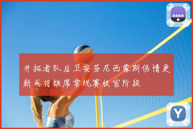 开拓者队后卫安芬尼西蒙斯伤情更新或将缺席常规赛收官阶段
