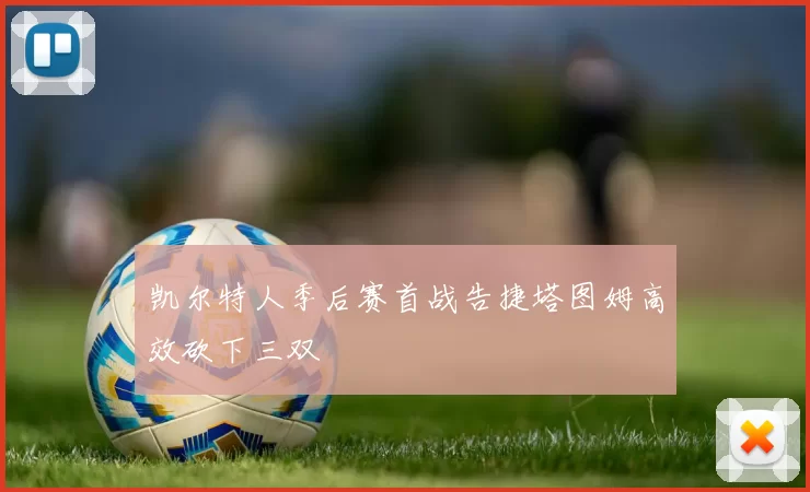 凯尔特人季后赛首战告捷塔图姆高效砍下三双
