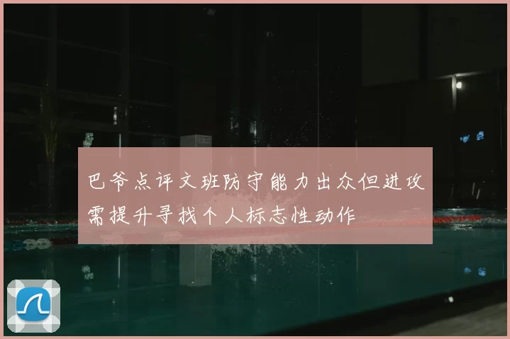 巴爷点评文班防守能力出众但进攻需提升寻找个人标志性动作