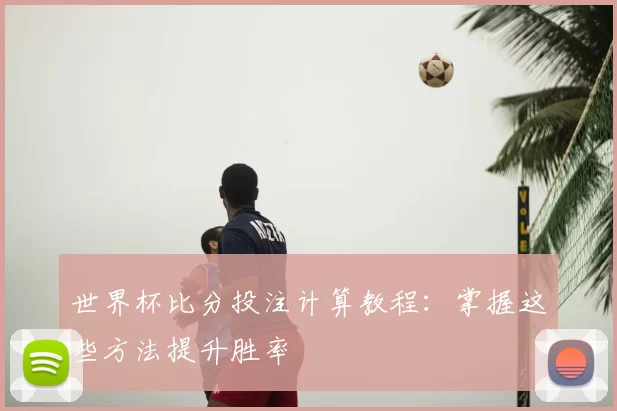 世界杯比分投注计算教程:掌握这些方法提升胜率