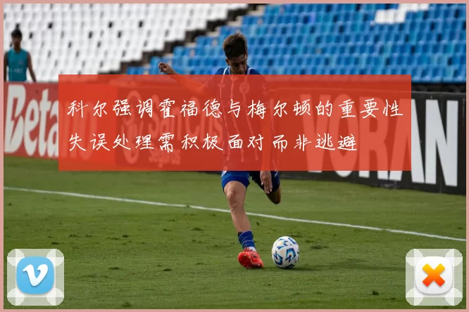 科尔强调霍福德与梅尔顿的重要性失误处理需积极面对而非逃避
