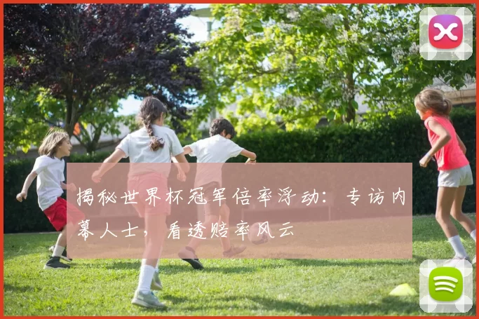 揭秘世界杯冠军倍率浮动：专访内幕人士，看透赔率风云