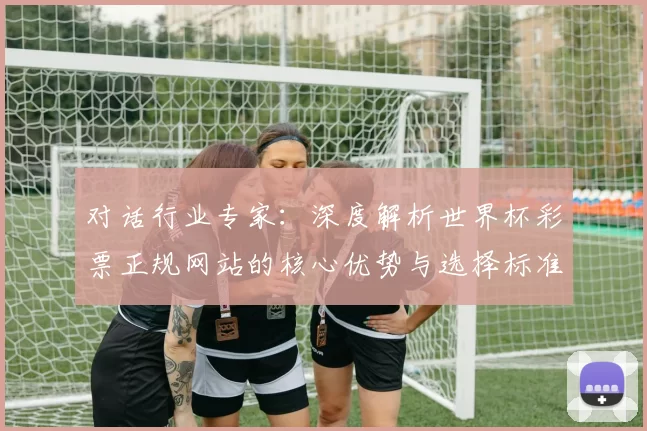 对话行业专家：深度解析世界杯彩票正规网站的核心优势与选择标准