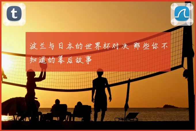 波兰与日本的世界杯对决 那些你不知道的幕后故事