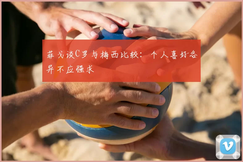 菲戈谈C罗与梅西比较：个人喜好各异不应强求