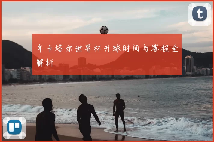 年卡塔尔世界杯开球时间与赛程全解析