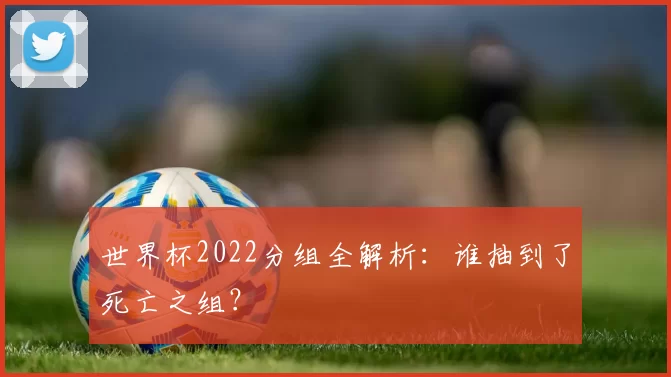 世界杯2022分组全解析:谁抽到了死亡之组?