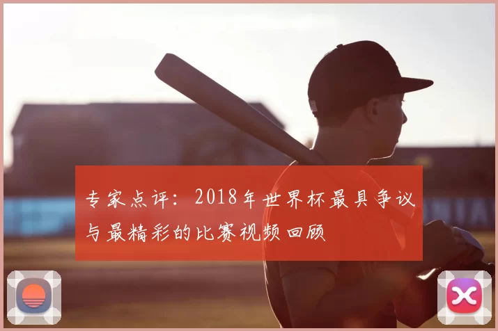 专家点评:2018年世界杯最具争议与最精彩的比赛视频回顾