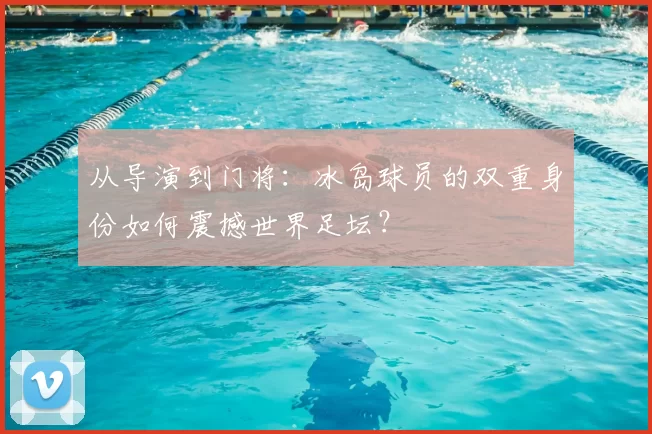 从导演到门将:冰岛球员的双重身份如何震撼世界足坛?