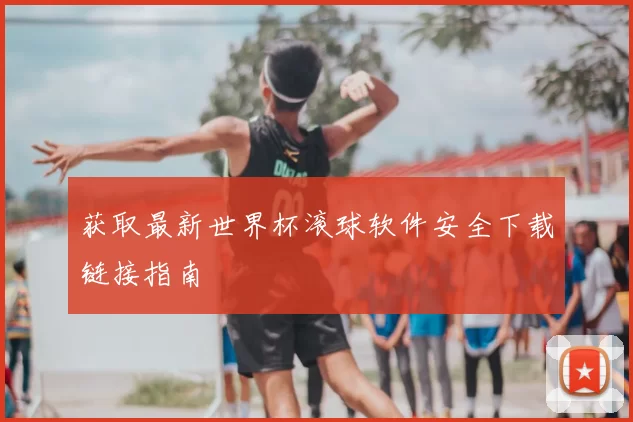 获取最新世界杯滚球软件安全下载链接指南