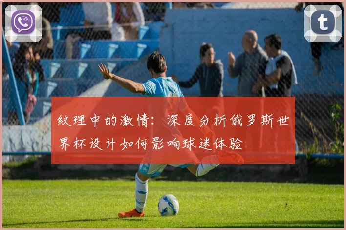 纹理中的激情：深度分析俄罗斯世界杯设计如何影响球迷体验