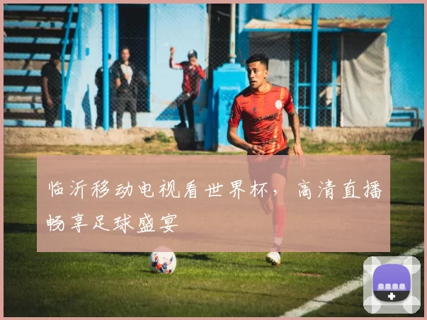 临沂移动电视看世界杯,高清直播畅享足球盛宴
