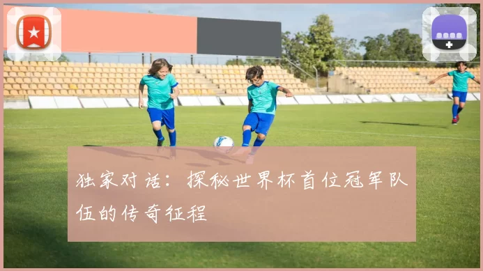 独家对话：探秘世界杯首位冠军队伍的传奇征程