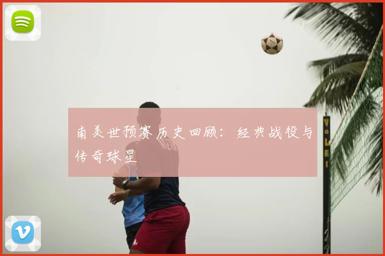 南美世预赛历史回顾：经典战役与传奇球星