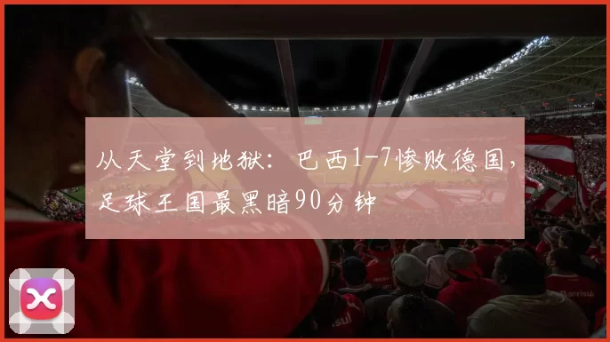 从天堂到地狱：巴西1-7惨败德国，足球王国最黑暗90分钟