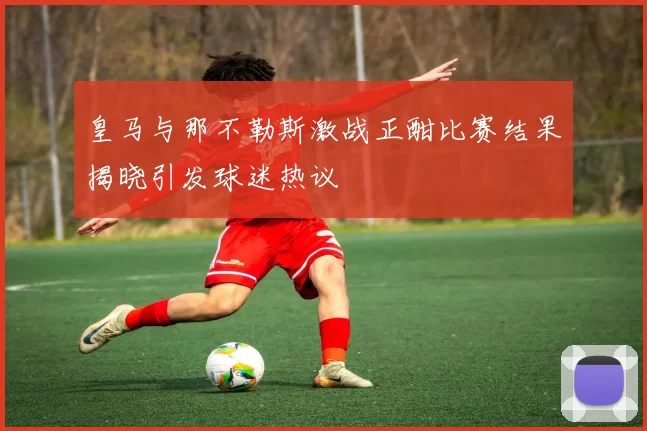 皇马与那不勒斯激战正酣比赛结果揭晓引发球迷热议
