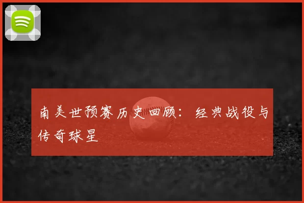 南美世预赛历史回顾：经典战役与传奇球星
