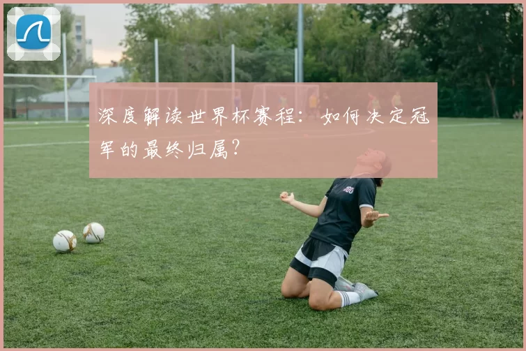 深度解读世界杯赛程:如何决定冠军的最终归属?