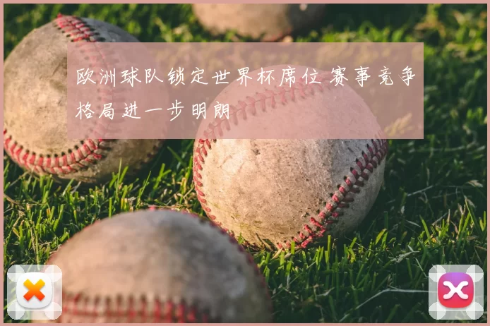 欧洲球队锁定世界杯席位 赛事竞争格局进一步明朗