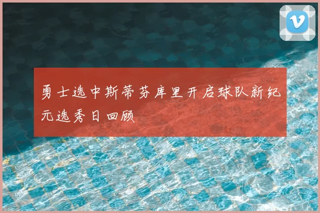 勇士选中斯蒂芬库里开启球队新纪元选秀日回顾