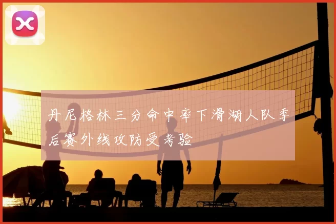 丹尼格林三分命中率下滑湖人队季后赛外线攻防受考验