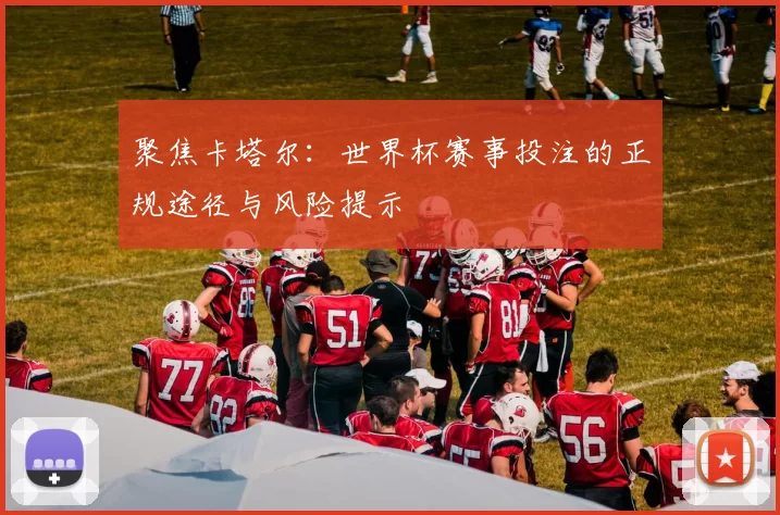 聚焦卡塔尔:世界杯赛事投注的正规途径与风险提示
