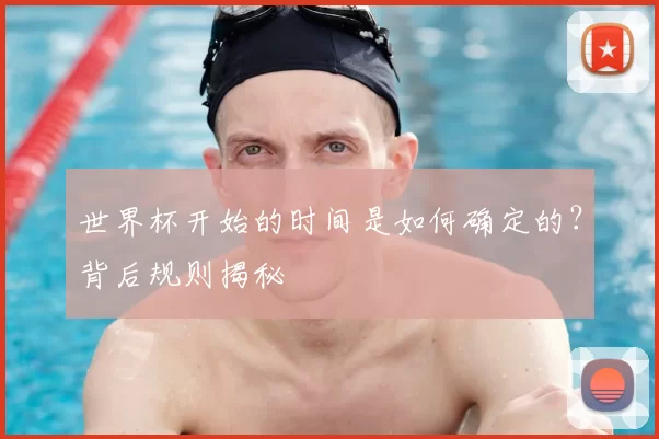 世界杯开始的时间是如何确定的?背后规则揭秘