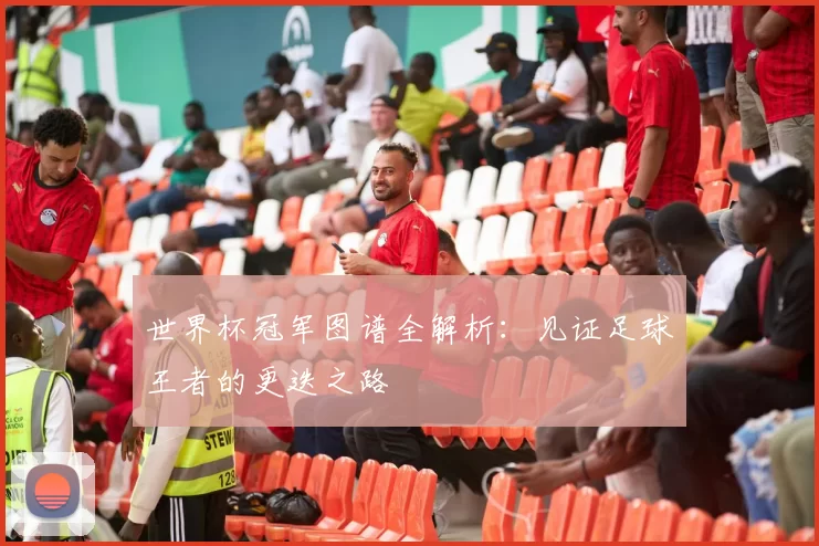 世界杯冠军图谱全解析:见证足球王者的更迭之路