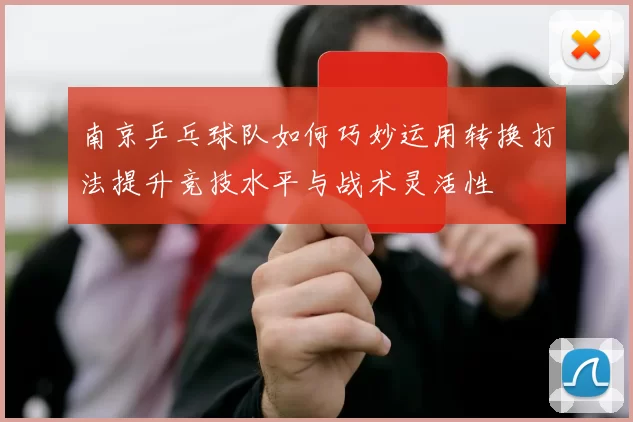 南京乒乓球队如何巧妙运用转换打法提升竞技水平与战术灵活性
