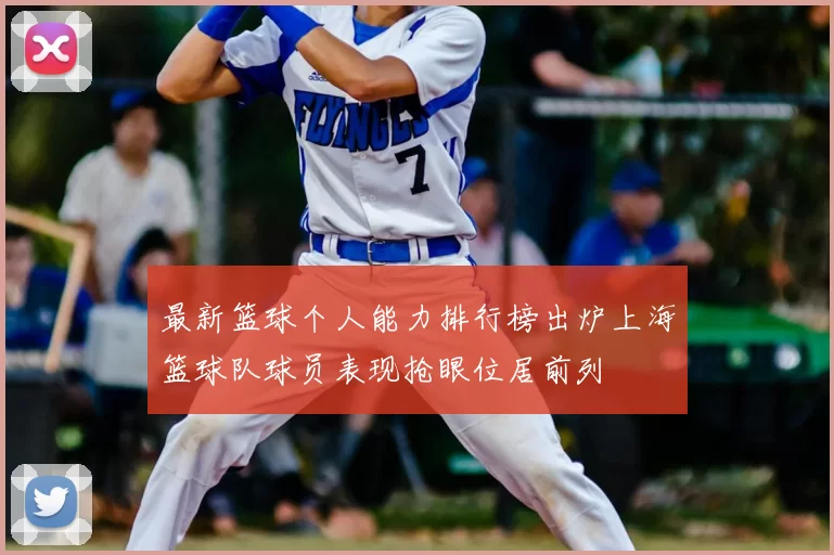 最新篮球个人能力排行榜出炉上海篮球队球员表现抢眼位居前列