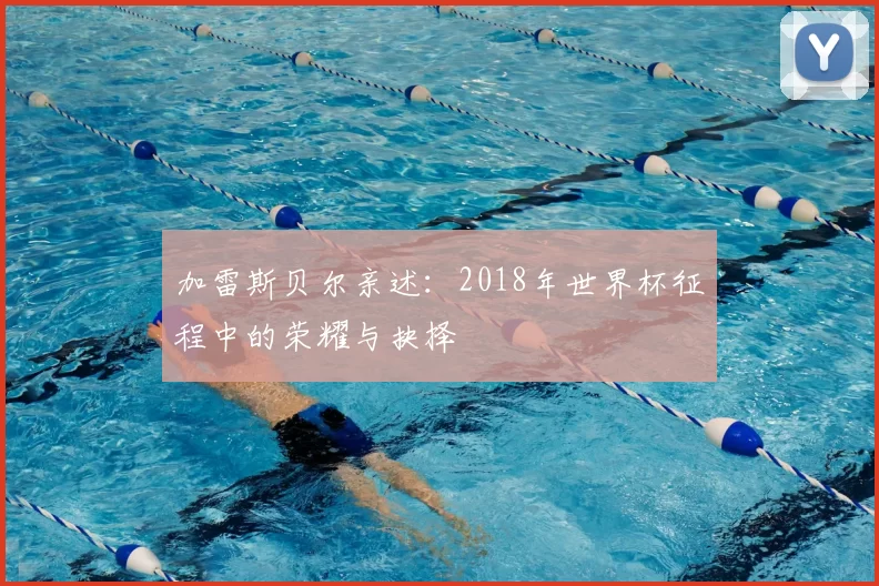 加雷斯贝尔亲述：2018年世界杯征程中的荣耀与抉择