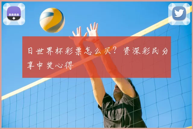 日世界杯彩票怎么买？资深彩民分享中奖心得