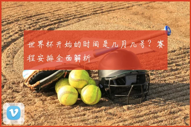 世界杯开始的时间是几月几号?赛程安排全面解析