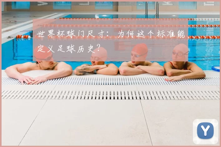 世界杯球门尺寸：为何这个标准能定义足球历史？