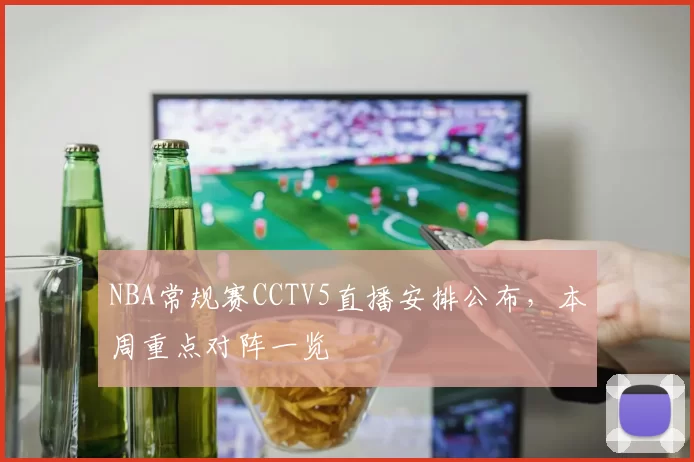 NBA常规赛CCTV5直播安排公布，本周重点对阵一览