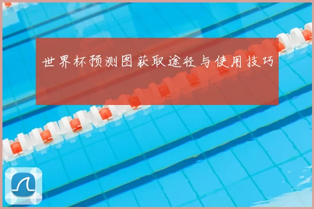 世界杯预测图获取途径与使用技巧