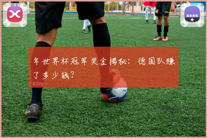 年世界杯冠军奖金揭秘：德国队赚了多少钱？