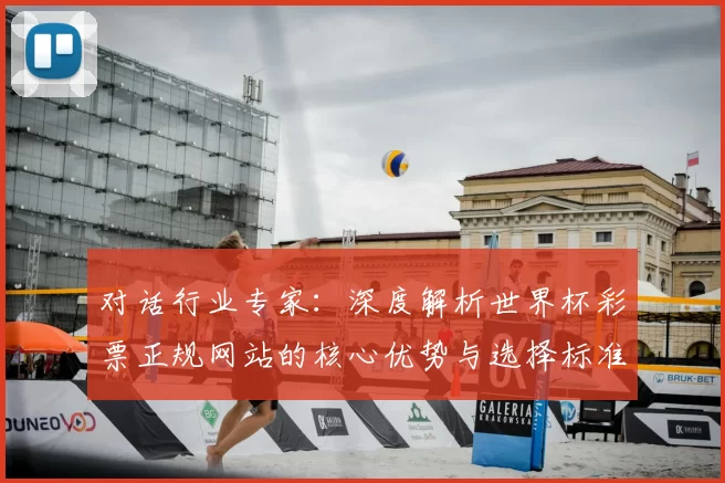 对话行业专家：深度解析世界杯彩票正规网站的核心优势与选择标准