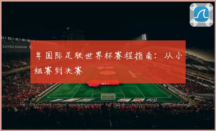 年国际足联世界杯赛程指南:从小组赛到决赛