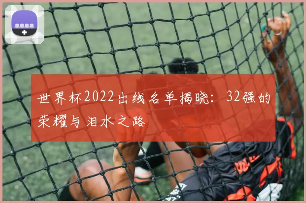 世界杯2022出线名单揭晓：32强的荣耀与泪水之路