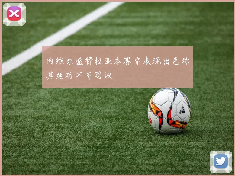 内维尔盛赞拉亚本赛季表现出色称其绝对不可思议
