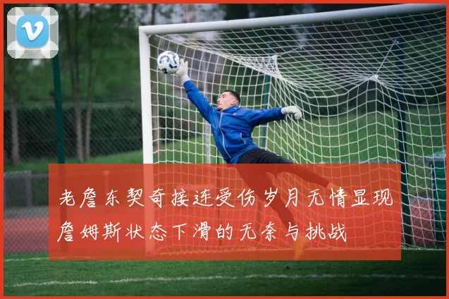 老詹东契奇接连受伤岁月无情显现詹姆斯状态下滑的无奈与挑战