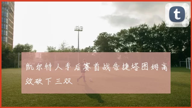 凯尔特人季后赛首战告捷塔图姆高效砍下三双