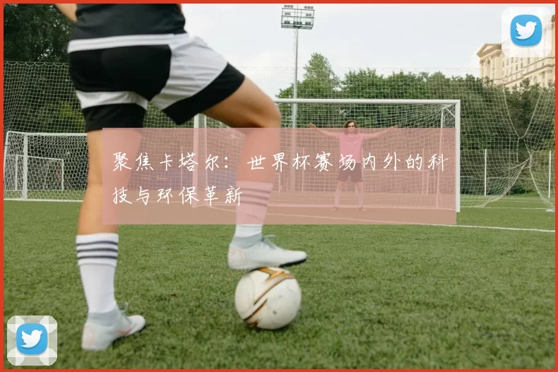 聚焦卡塔尔：世界杯赛场内外的科技与环保革新