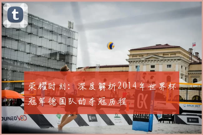 荣耀时刻：深度解析2014年世界杯冠军德国队的夺冠历程