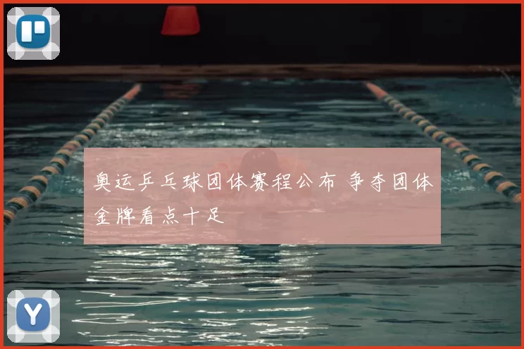 奥运乒乓球团体赛程公布 争夺团体金牌看点十足