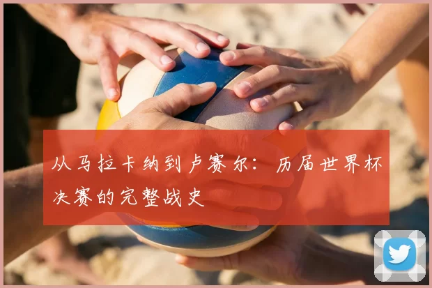 从马拉卡纳到卢赛尔：历届世界杯决赛的完整战史