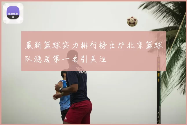 最新篮球实力排行榜出炉北京篮球队稳居第一名引关注