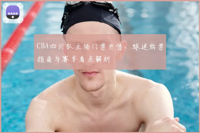 CBA四川队主场门票开售，球迷购票指南与赛季看点解析