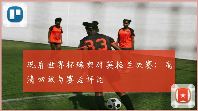 观看世界杯瑞典对英格兰决赛:高清回放与赛后评论